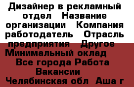 Дизайнер в рекламный отдел › Название организации ­ Компания-работодатель › Отрасль предприятия ­ Другое › Минимальный оклад ­ 1 - Все города Работа » Вакансии   . Челябинская обл.,Аша г.